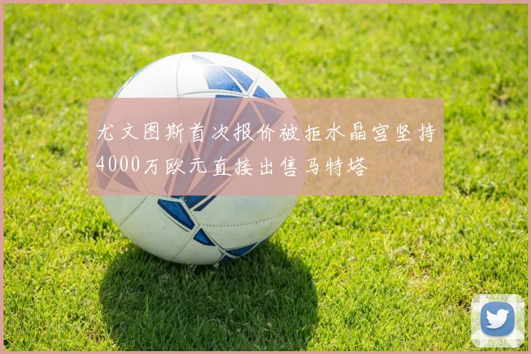 尤文图斯首次报价被拒水晶宫坚持4000万欧元直接出售马特塔