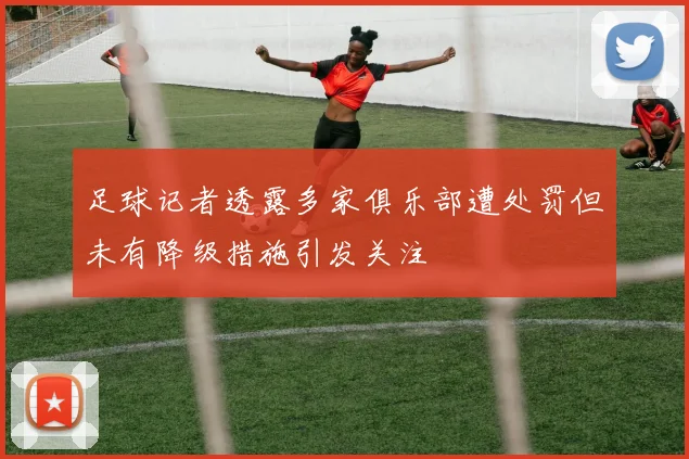足球记者透露多家俱乐部遭处罚但未有降级措施引发关注