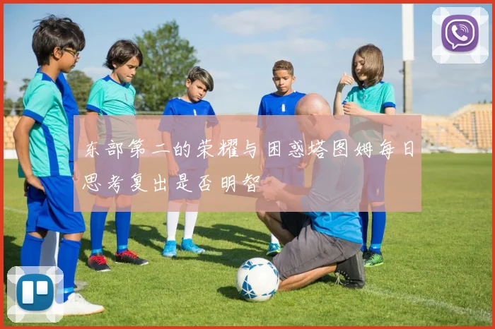 东部第二的荣耀与困惑塔图姆每日思考复出是否明智