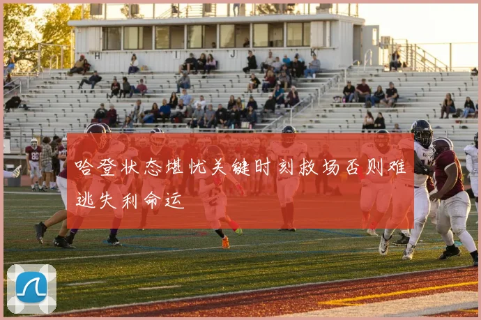哈登状态堪忧关键时刻救场否则难逃失利命运