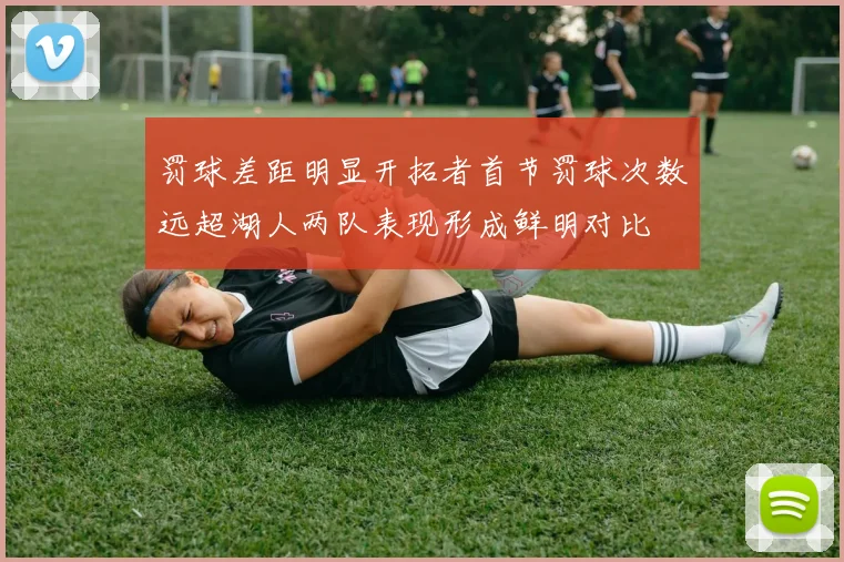 罚球差距明显开拓者首节罚球次数远超湖人两队表现形成鲜明对比