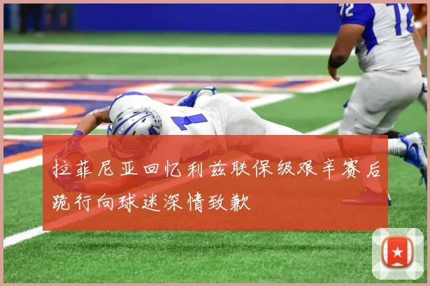 拉菲尼亚回忆利兹联保级艰辛赛后跪行向球迷深情致歉