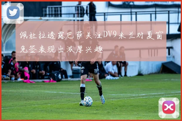 佩杜拉透露巴萨关注DV9米兰对夏窗免签表现出浓厚兴趣