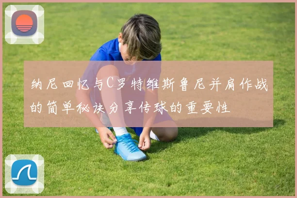 纳尼回忆与C罗特维斯鲁尼并肩作战的简单秘诀分享传球的重要性