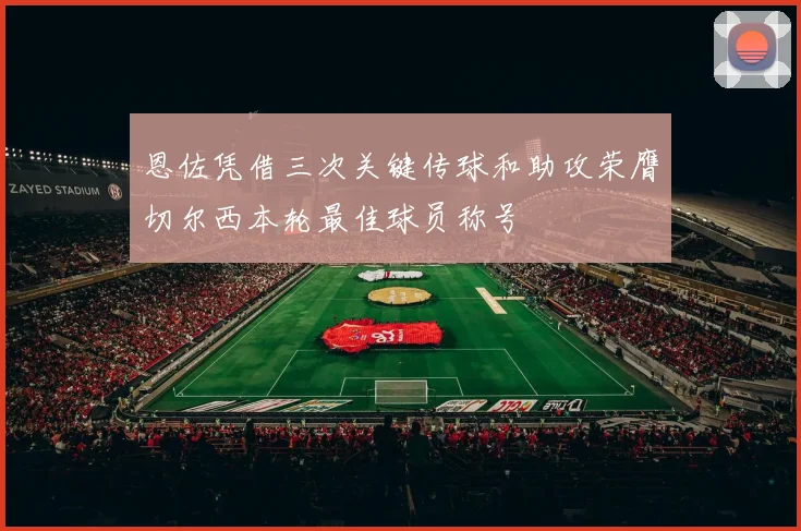 恩佐凭借三次关键传球和助攻荣膺切尔西本轮最佳球员称号